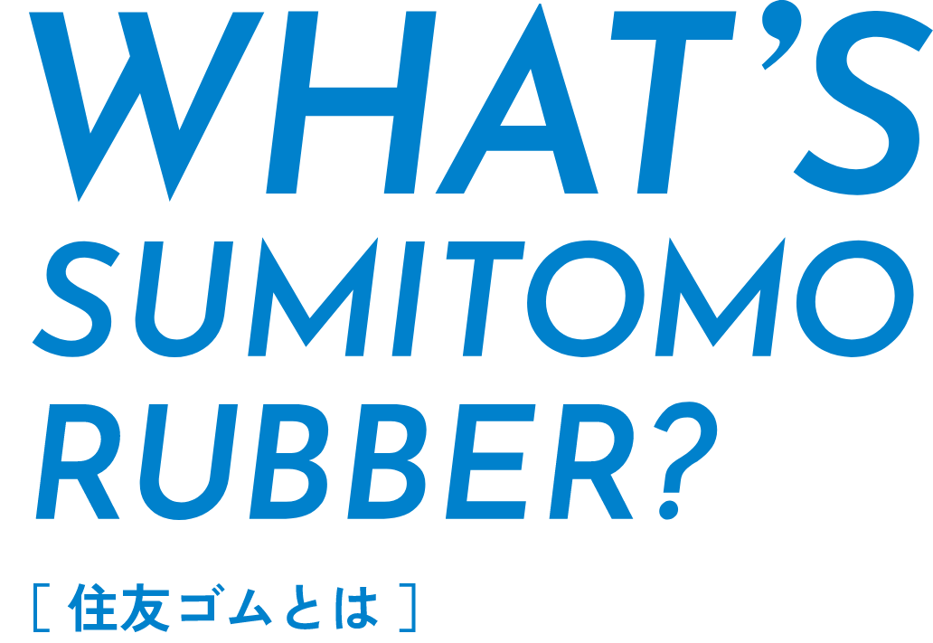 WHAT’S SUMITOMO RUBBER?［ 住友ゴムとは ］